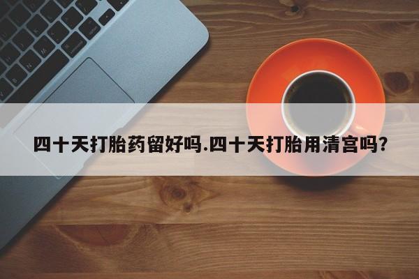 米非米索打胎药专卖微信四十天打胎药留好吗.四十天打胎用清宫吗？